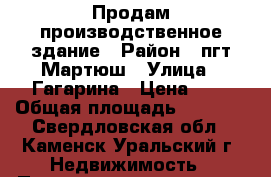 Продам производственное здание › Район ­ пгт Мартюш › Улица ­ Гагарина › Цена ­ 1 › Общая площадь ­ 1 048 - Свердловская обл., Каменск-Уральский г. Недвижимость » Помещения продажа   